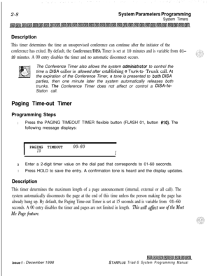 Page 4302-8System Parameters Programming
System Timers
Description
This timer determines the time an unsupervised conference can continue after the initiator of the
conference has exited. By default, the 
Conference/DISA Timer is set at 10 minutes and is variable from Ol-
99 minutes. A 00 entry disables the timer and no automatic disconnect occurs.The Conference Timer also allows the system 
administrator to control the
time a 
DISA caller is allowed after establishing o Trunk-to- Trunk call. At
the expiration...