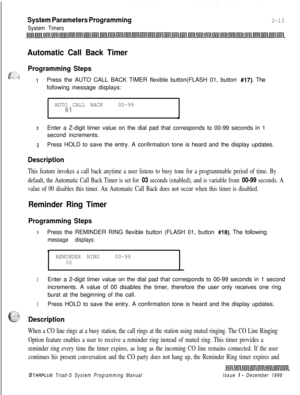 Page 435System Parameters Programming
System Timers
2-13
Automatic Call Back Timer
Programming Steps
1Press the AUTO CALL BACK TIMER flexible button(FLASH 01, button #17). The
following message displays:
AUTO CALL BACK00-9903
*
2Enter a Z-digit timer value on the dial pad that corresponds to 00-99 seconds in 1
second increments.
3Press HOLD to save the entry. A confirmation tone is heard and the display updates.
Description
This feature invokes a call back anytime a user listens to busy tone for a programmable...