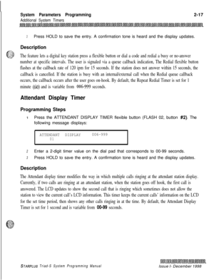 Page 439System Parameters Programming
Additional System Timers2-17
3Press HOLD to save the entry. A confirmation tone is heard and the display updates.
Description
The feature lets a digital key station press a flexible button or dial a code and redial a busy or no-answer
number at specific intervals. The user is signaled via a queue callback indication, The Redial flexible button
flashes at the callback rate of 120 ipm for 15 seconds. If the station does not answer within 15 seconds, the
callback is cancelled....