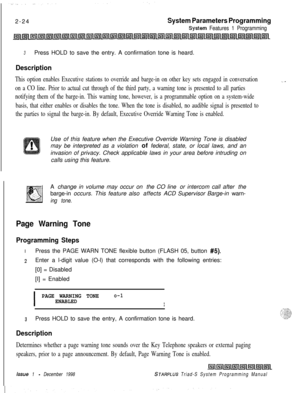 Page 4462-24System Parameters Programming
S,ystem Features 1 Programming
3Press HOLD to save the entry. A confirmation tone is heard.
Description
This option enables Executive stations to override and barge-in on other key sets engaged in conversation
on a CO line. Prior to actual cut through of the third party, a warning tone is presented to all parties
notifying them of the barge-in. This warning tone, however, is a programmable option on a system-wide
basis, that either enables or disables the tone. When the...
