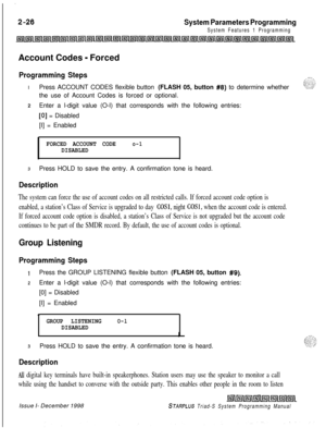 Page 448.
System Parameters Programming
System Features 1 ProgrammingAccount Codes 
- Forced
Programming StepsIPress ACCOUNT CODES flexible button (FLASH 05, button 
#8) to determine whether
the use of Account Codes is forced or optional.
2Enter a l-digit value (O-l) that corresponds with the following entries:
[O] = Disabled
[I] = Enabled
FORCED ACCOUNT CODEo-1DISABLED
3Press HOLD to save the entry. A confirmation tone is heard.
Description
The system can force the use of account codes on all restricted calls....