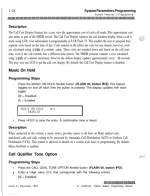 Page 450.2-28
System Parameters Programming
System Features 1 Programming
Description
The Call Cost Display Feature lets a user view the approximate cost of each call made. This approximate cost
also prints as part of the SMDR record. The Call Cost Display replaces the call duration display when a call is
made using LCR. Cost information is programmable in LCR Flash 75. This enables the user to program four
separate costs based on the time of day. Costs entered in the tables are costs for one minute, however,...