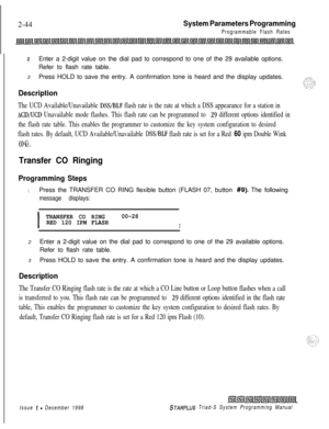 Page 4662-44System Parameters Programming
Programmable Flash Rates
2Enter a 2-digit value on the dial pad to correspond to one of the 29 available options.
Refer to flash rate table.
3Press HOLD to save the entry. A confirmation tone is heard and the display updates.
Description
The UCD Available/Unavailable DSS/BLF flash rate is the rate at which a DSS appearance for a station in
ACD/UCD Unavailable mode flashes. This flash rate can be programmed to 29 different options identified in
the flash rate table. This...