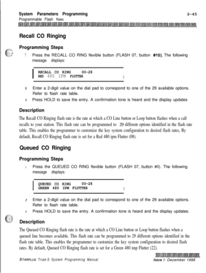 Page 467System Parameters Programming
Programmable Flash Rates2-45
Recall CO Ringing
f
Programming Stepss:.%.;‘.: .L’.‘.-. c’‘zy1Press the RECALL CO RING flexible button (FLASH 07, button #lo). The following
message displays:
I
RECALL CO RING00-28RED 480 IPM FLUTTERI
2Enter a 2-digit value on the dial pad to correspond to one of the 29 available options.
Refer to flash rate table.
3Press HOLD to save the entry. A confirmation tone is heard and the display updates
Description
The Recall CO Ringing flash rate is...