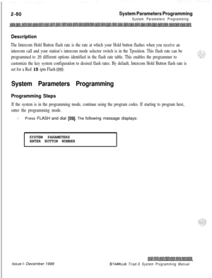 Page 472System Parameters Programming
System Parameters Programming
Description
The Intercom Hold Button flash rate is the rate at which your Hold button flashes when you receive an
intercom call and your station’s intercom mode selector switch is in the Tposition. This flash rate can be
programmed to 
29 different options identified in the flash rate table. This enables the programmer to
customize the key system configuration to desired flash rates. By default, Intercom Hold Button flash rate is
set for a Red...