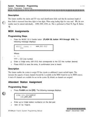 Page 477System Parameters Programming2-55
System Parameters Programming
Description
This feature modifies the station and CO voice mail identification fields such that the maximum length of
these fields is increased from three digits to four digits. When using leading digit for voice mail 
IDS, the new
number must be entered individually... 
2100,2101,2103, etc. This is performed in Flash 50, Page B, Button
13.
MOH Assignments
Programming Steps
1Press the MUSIC CH # flexible button (FLASH 09, button #I3 through...