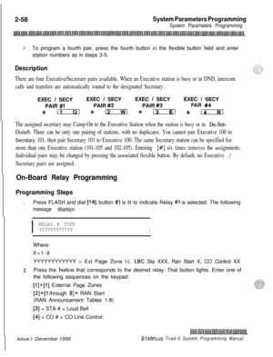 Page 4802-58System Parameters Programming
System Parameters Programming7To program a fourth pair, press the fourth button in the flexible button field and enter
station numbers as in steps 3-5.
Description
There are four Executive/Secretary pairs available. When an Executive station is busy or in DND, intercom
calls and transfers are automatically routed to the designated Secretary.EXEC 
/ SECYEXEC / SECYEXEC / SECYEXEC / SECY
PAIR 
#lPAIR #2PAIR #3PAIR #4
I II 4s 12 * 13 48 I4
The assigned secretary may Camp-On...