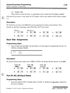 Page 481System Parameters Programming
System Parameters Programming
[ 0] = Disables Relay
3Press HOLD to save the entry. A confirmation tone is heard and the display updates.
e-.=Each time the user presses a relay button, the LCD updates with the relay number and the function assigned. . .,‘;-“-:to it.
Description
The Triad-S has two relays on the BKSLJ that can be programmed to perform certain functions. These
functions are loud bell, external page control, RAN Start, and CO Line control.
RELAY 1RELAY 2
*n%...