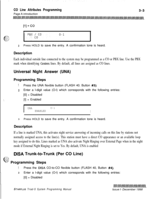 Page 501CO Line Attributes ProgrammingPage A introduction
3Press HOLD to save the entry. A confirmation tone is heard.
Description
Each individual outside line connected to the system may be programmed as a CO or PBX line. Use the PBX
mark when identifying 
Centrex lines. By default, all lines are assigned as CO lines.
Universal Night Answer (UNA)
Programming Steps
1Press the UNA flexible button (FLASH 40. Button #3).
2Enter a l-digit value (O-l) which corresponds with the following entries:
[0] = Disabled
[I] =...