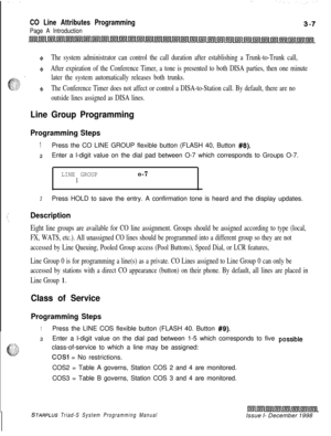 Page 505CO Line Attributes Programming
Page A Introduction
6The system administrator can control the call duration after establishing a Trunk-to-Trunk call,
44After expiration of the Conference Timer, a tone is presented to both DISA parties, then one minute
later the system automatically releases both trunks.
+The Conference Timer does not affect or control a DISA-to-Station call. By default, there are no
outside lines assigned as DISA lines.
Line Group Programming
Programming Steps
1Press the CO LINE GROUP...