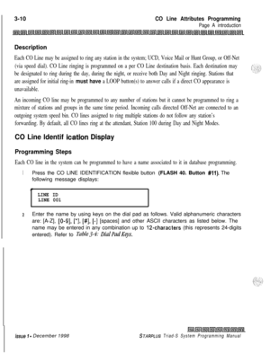 Page 508 I3-10CO Line Attributes Programming
Page A introduction
Description
Each CO Line may be assigned to ring any station in the system; UCD, Voice Mail or Hunt Group, or Off-Net
(via speed dial). CO Line ringing is programmed on a per CO Line destination basis. Each destination may
be designated to ring during the day, during the night, or receive both Day and Night ringing. Stations that
are assigned for initial ring-in 
must have a LOOP button(s) to answer calls if a direct CO appearance is
unavailable....