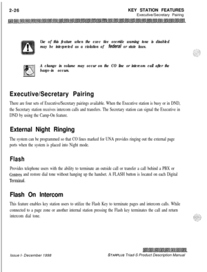 Page 522-26KEY STATION FEATURES
Executive/Secretary PairingUse of this feature when the exec tive override warning tone is disabled
may be interpreted as a violation of 
federal or state laws.
A change in volume may occur on the CO line or intercom call after the
barge-in occurs.
Executive/Secretary Pairing
There are four sets of Executive/Secretary pairings available. When the Executive station is busy or in DND,
the Secretary station receives intercom calls and transfers. The Secretary station can signal the...