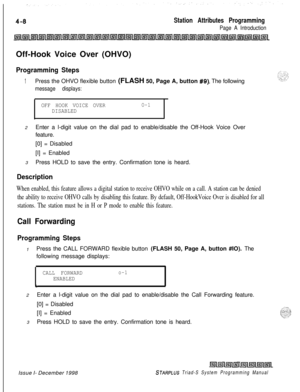 Page 532Station Attributes Programming
Page A IntroductionOff-Hook Voice Over (OHVO)
Programming Steps
1Press the OHVO flexible button (FLASH 50, Page A, button #g). The following
message displays:
OFF HOOK VOICE OVERO-1
DISABLED
.2Enter a l-digit value on the dial pad to enable/disable the Off-Hook Voice Over
feature.
[0] = Disabled
[I] = Enabled
3Press HOLD to save the entry. Confirmation tone is heard.
Description
When enabled, this feature allows a digital station to receive OHVO while on a call. A station...