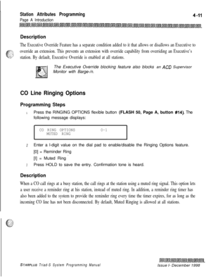Page 535Station Attributes Programming
Page A Introduction
Description
The Executive Override Feature has a separate condition added to it that allows or disallows an Executive to
+,-7.
c.-;
; _,.:,.Goverride an extension. This prevents an extension with override capability from overriding an Executive’s
.‘.2station. By default, Executive Override is enabled at all stations.The Executive Override blocking feature also blocks an 
AC0 Supervisor
Monitor with Barge-/n.
CO Line Ringing Options
Programming Steps...