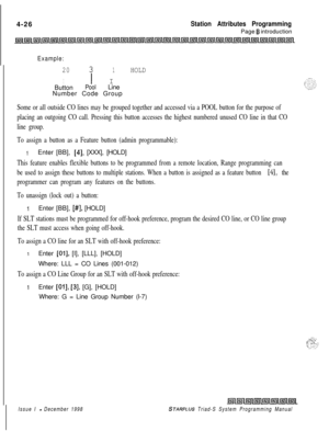 Page 5504-26Station Attributes ProgrammingPage 
6 introduction
Example:
201HOLD
I1 I
ButtonPoolLine
Number Code Group
Some or all outside CO lines may be grouped together and accessed via a POOL button for the purpose of
placing an outgoing CO call. Pressing this button accesses the highest numbered unused CO line in that CO
line group.
To assign a button as a Feature button (admin programmable):
IEnter [BB], [4], [XXX], [HOLD]
This feature enables flexible buttons to be programmed from a remote location, Range...