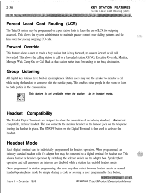 Page 562-30KEY STATION FEATURESForced Least Cost Routing (LCR)
Forced Least Cost Routing (LCR)
The Triad-S system may be programmed on a per station basis to force the use of LCR for outgoing
accessed. This allows the system administrator to maintain greater control over dialing patterns and the
lines used for placing outgoing CO calls.
Forward Override
This feature allows a user to reach a busy station that is busy forward, no answer forward or all call
forwarded. This allows the calling station to call to a...