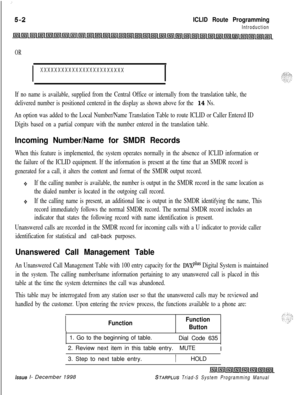 Page 560:
ICLID Route Programming
Introduction
OR
I
xxxxxxxxxxxxxxxxxxxxxxxx
I
If no name is available, supplied from the Central Office or internally from the translation table, the
delivered number is positioned centered in the display as shown above for the 
14 Ns.
An option was added to the Local Number/Name Translation Table to route ICLID or Caller Entered ID
Digits based on a partial compare with the number entered in the translation table.
Incoming Number/Name for SMDR Records
When this feature is...