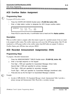 Page 569Automatic Call Distribution (ACD)
ACD Group Programming
ACD Overflow Station Assignment
Programming Steps
To program ACD Overflow station:
IPress the OVERFLOW ASSIGN flexible button (FLASH 60, button #IO).
2Enter a 3-digit station number to designate the ACD Groups overflow station.
c
ACD5XXA ALT OVR ANSUPAAA BBB CCCC DDD
3Press HOLD to save the entry. A confirmation tone is heard and the display updates.
Description
When an overflow station is assigned, callers that remain in queue for a specified...