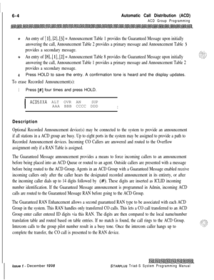 Page 570I6-4
Automatic Call Distribution (ACD)
ACD Group Programming
+:*An entry of [ 11, [2], [3] = Announcement Table 1 provides the Guaranteed Message upon initially
answering the call, Announcement Table 2 provides a primary message and Announcement Table 
3
provides a secondary message.
An entry of 
[8], [ 11, [2] = Announcement Table 8 provides the Guaranteed Message upon initially+
answering the call, Announcement Table 1 provides a primary message and Announcement Table 2
provides a secondary message....