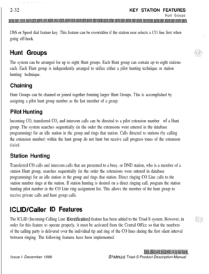 Page 58 I  -‘.-..2-32KEY STATION FEATURES
Hunt Groups
DSS or Speed dial feature key. This feature can be overridden if the station user selects a CO line first when
going off-hook.
Hunt Groups
The system can be arranged for up to eight Hunt groups. Each Hunt group can contain up to eight stations
each. Each Hunt group is independently arranged to utilize either a pilot hunting technique or station
hunting technique.
Chaining
Hunt Groups can be chained or joined together forming larger Hunt Groups. This is...