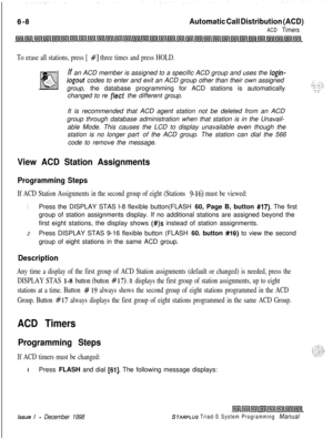 Page 574Automatic Call Distribution (ACD)
ACD Timers
To erase all stations, press [ #] three times and press HOLD.If an ACD member is assigned to a specific ACD group and uses the 
login-
logout codes to enter and exit an ACD group other than their own assigned
group, the database programming for ACD stations is automatically
changed to re 
fleet the different group.
It is recommended that ACD agent station not be deleted from an ACD
group through database administration when that station is in the Unavail-
able...