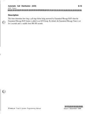 Page 579.“-:
Automatic Call Distribution (ACD)
ACD Timers
6-13
Description
This timer determines how long a call rings before being answered by Guaranteed Message RAN when the
.._.^. ..-
c-: ;; ::Guaranteed Message RAN feature is added to an ACD Group. By default, the Guaranteed Message Timer is set
?Zfor 5 seconds and is variable from 000-300 seconds.
STARPLUS Triad-S System Programming ManualIssue I- December 1998 