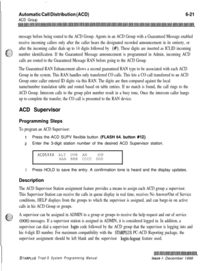 Page 587:
Automatic Call Distribution (ACD)
ACD Group
6-21
message before being routed to the ACD Group. Agents in an ACD Group with a Guaranteed Message enabled
receive incoming callers only after the caller hears the designated recorded announcement in its entirety, or
7%
d
after the incoming caller dials up to 14 digits followed by (#). These digits are inserted as ICLID incoming
$2number identification. If the Guaranteed Message announcement is programmed in Admin, incoming ACD
calls are routed to the...