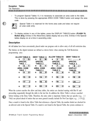Page 621. . . ...-
Exception Tables
Toll Restriction9-5
3To program Special Tables l-3, it is necessary to associate an area code to the table.
This is done by pressing the appropriate AREA CODE TABLE button and assign the area
code.
Special Table 4 is reserved for the home area code and does not require
an area code entry.
4To display entries in any of the tables, press the DISPLAY TABLES button (FLASH 70,
Button 
#12). Entries in the Allow/Deny tables display two at a time. Entries in the Special
tables...