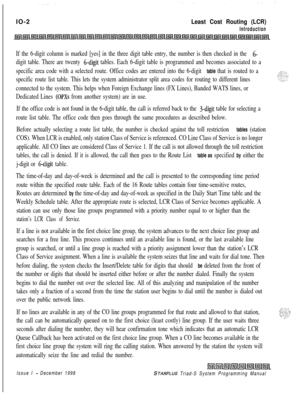 Page 630IO-2Least Cost Routing (LCR)
Introduction
If the 6-digit column is marked [yes] in the three digit table entry, the number is then checked in the 6-
digit table. There are twenty 6-digit tables. Each 6-digit table is programmed and becomes associated to a
specific area code with a selected route. Office codes are entered into the 6-digit 
table that is routed to a
specific route list table. This lets the system administrator split area codes for routing to different lines
connected to the system. This...