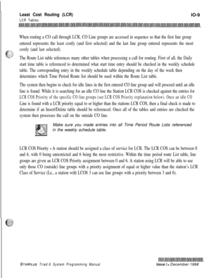 Page 637Least Cost Routing (LCR)
LCR TablesIO-9
When routing a CO call through LCR, CO Line groups are accessed in sequence so that the first line group
entered represents the least costly (and first selected) and the last line group entered represents the most
: *,,,.,,,‘, ~
e?
costly (and last selected).
+*The Route List table references many other tables when processing a call for routing. First of all, the Daily
start time table is referenced to determined what start time entry should be checked in the...