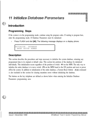 Page 645Programming Steps
If the system is in the programming mode, continue using the program codes. If starting to program here,
enter the programming mode. If Database Parameters must be initialized:
1Press FLASH and dial [80]. The following message displays on a display phone:
INITIALIZE DATABASE
ENTER BUTTON NUMBER
.
Description
This section describes the procedures and steps necessary to initialize the system database, returning any
programmed data to its original or default value. This section lets...