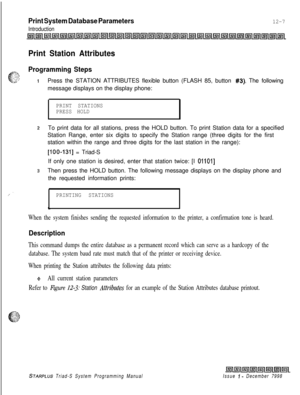 Page 675Print System Database Parameters
Introduction
12-7
Print Station Attributes
Programming StepsPress the STATION ATTRIBUTES flexible button (FLASH 85, button 
#3). The following
message displays on the display phone:
PRINT STATIONS
PRESS HOLDTo print data for all stations, press the HOLD button. To print Station data for a specified
Station Range, enter six digits to specify the Station range (three digits for the first
station within the range and three digits for the last station in the range):
[IOO-1311...