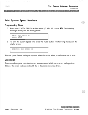 Page 680Print System Database Parameters
Introduction
Print System Speed Numbers
Programming Steps
1Press the SYSTEM SPEED flexible button (FLASH 85, button #8). The following
message displays on the display phone:
PRINT SYS SPEED NO
PRESS HOLO
2To print the System Speed bins, press the HOLD button. The following displays on the
display phone:
I
PRINTING SYS SPEED NO
I
When the system finishes sending the requested information to the printer, a confirmation tone is heard.
Description
This command dumps the...