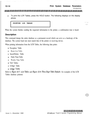 Page 68212-14Print System Database Parameters
Introduction
zTo print the LCR Tables, press the HOLD button. The following displays on the display
phone:
PRINTING LCR TABLES
.
,: -: -2
-7--
When the system finishes sending the requested information to the printer, a confirmation tone is heard.
Description
This command dumps the entire database as a permanent record which can serve as a hardcopy of the
database. The system baud rate must match that of the printer or receiving device.
When printing information from...