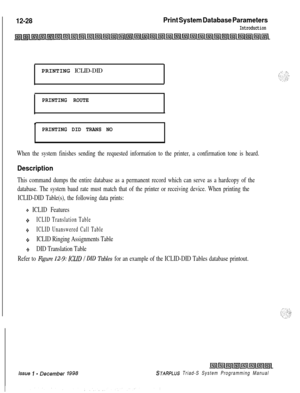 Page 696 I12-28Print System Database Parameters
IntroductionPRINTING ICLID-DID
PRINTING ROUTE
.
PRINTING DID TRANS NO
When the system finishes sending the requested information to the printer, a confirmation tone is heard.
Description
This command dumps the entire database as a permanent record which can serve as a hardcopy of the
database. The system baud rate must match that of the printer or receiving device. When printing the
ICLID-DID Table(s), the following data prints:
+ ICLID Features
+z+ICLID...