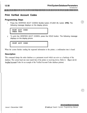 Page 70612-38Print System Database Parameters
Introduction
Print Verified Account Codes
Programming Steps
IPress the VERIFIED ACCT CODES flexible button (FLASH 85, button #15). The
following message displays on the display phone:
PRINT ACCT CODES
PRESS HOLD
b
2To print the VERIFIED ACCT CODES, press the HOLD button. The following message
displays on the display phone:
PRINT ACCT CODES
When the system finishes sending the requested information to the printer, a confirmation tone is heard.
Description
This command...