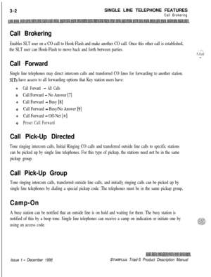 Page 943-2SINGLE LINE TELEPHONE FEATURESCall Brokering
Call Brokering
Enables SLT user on a CO call to Hook-Flash and make another CO call. Once this other call is established,
the SLT user can Hook-Flash to move back and forth between parties.
Call Forward
^ .y..., -2 2, -.,. _.._. .._ ,....._
Single line telephones may direct intercom calls and transferred CO lines for forwarding to another station.
SLTs have access to all forwarding options that Key station users have:
8Call Forward - All Calls
+Call Forward...