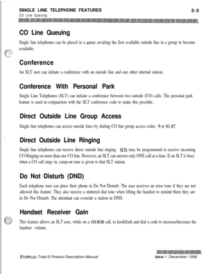 Page 95SINGLE LINE TELEPHONE FEATURESCO Line Queuing
CO Line Queuing
Single line telephones can be placed in a queue awaiting the first available outside line in a group to become
available.
Conference
An SLT user can initiate a conference with an outside line and one other internal station,
Conference With Personal Park
Single Line Telephones (SLT) can initiate a conference between two outside (CO) calls. The personal park
feature is used in conjunction with the SLT conference code to make this possible.....
