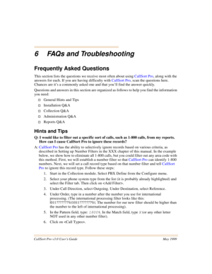 Page 61CallSort Pro v3.0 User’s Guide May 1999
6 FAQs and Troubleshooting
Frequently Asked Questions
This section lists the questions we receive most often about using CallSort Pro, along with the 
answers for each. If you are having difficulty with CallSort Pro, scan the questions here. 
Chances are it’s a commonly asked one and that you’ll find the answer quickly.
Questions and answers in this section are organized as follows to help you find the information 
you need:
†General Hints and Tips
†Installation...