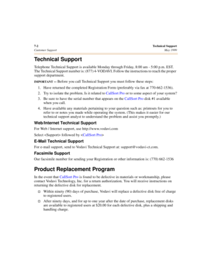 Page 727-2Technical Support
Customer SupportMay 1999
Technical Support
Telephone Technical Support is available Monday through Friday, 8:00 am - 5:00 p.m. EST. 
The Technical Support number is: (877) 4-VODAVI. Follow the instructions to reach the proper 
support department.
IMPORTANT -- Before you call Technical Support you must follow these steps:
1. Have returned the completed Registration Form (preferably via fax at 770-662-1536).
2. Try to isolate the problem. Is it related to CallSort Pro or to some aspect...