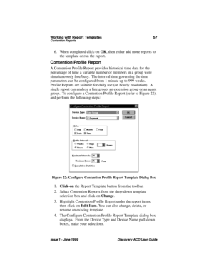 Page 64:RUNLQJ ZLWK 5HSRUW 7HPSODWHV &RQWHQWLRQ 5HSRUWV
,VVXH   -XQH  LVFRYHU\ $& 8VHU *XLGH
6. When completed click-on OK, then either add more reports to 
the template or run the report.
Contention Profile Report
A Contention Profile Report provides historical time data for the 
percentage of time a variable number of members in a group were 
simultaneously free/busy.  The interval time governing the time 
parameters can be configured from 1 minute up to 999 weeks.   
Profile Reports are suitable for...