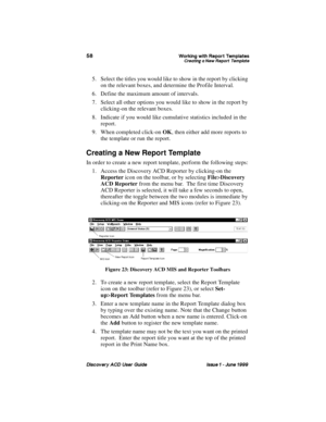 Page 65:RUNLQJ ZLWK 5HSRUW 7HPSODWHV&UHDWLQJ D 1HZ 5HSRUW 7HPSODWH
LVFRYHU\ $& 8VHU *XLGH,VVXH   -XQH 
5. Select the titles you would like to show in the report by clicking 
on the relevant boxes, and determine the Profile Interval.
6. Define the maximum amount of intervals.
7. Select all other options you would like to show in the report by 
clicking-on the relevant boxes.
8. Indicate if you would like cumulative statistics included in the 
report.
9. When completed click-on OK, then either add more...