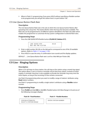 Page 107CO Line - Ringing Options2-81
Chapter 2 - Features and Operation
» When in Flash 51 programming, if you press HOLD without specifying a flexible number 
to be programmed, you will get the station that is in port/station 100.
CO Line Queue Button Flash Rate
Description
The Line Queue Button flash rate is the rate at which the Line Queue button flashes after 
queueing onto a busy line. This button flashes when the busy line becomes available. This 
flash rate can be programmed to 29 different options...