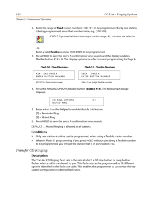 Page 1082-82CO Line - Ringing Options
Chapter 2 - Features and Operation
2. Enter the range of fixed station numbers (100-131) to be programmed. If only one station 
is being programmed, enter that number twice, e.g., [100 100].
-or-
Enter a valid flexible number (100-8999) to be programmed.
3. Press HOLD to save the entry. A confirmation tone sounds and the display updates. 
Flexible button #19 is lit. The display updates to reflect current programming for Page A:
4. Press the RINGING OPTIONS flexible button...