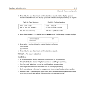 Page 121Database Administration2-95
Chapter 2 - Features and Operation
3. Press HOLD to save the entry. A confirmation tone sounds and the display updates. 
Flexible button #19 is lit. The display updates to reflect current programming for Page A:
4. Press the ADMIN ACCESS flexible button (Button #18). The following message displays:
5. Enter a 0 or 1 on the dial pad to enable/disable this feature.
[0] = Disable
[1] = Enable
6. Press HOLD to save the entry. A confirmation tone sounds.
DEFAULT … This feature is...