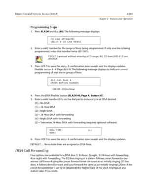 Page 129Direct Inward System Access (DISA) 2-103
Chapter 2 - Features and Operation
Programming Steps
1. Press FLASH and dial [40]. The following message displays:
2. Enter a valid number for the range of lines being programmed. If only one line is being 
programmed, enter that number twice (001 001).
3. Press HOLD to save the entry. A confirmation tone sounds and the display updates. 
Flexible button #19 (Page A) is lit. The following message displays to indicate current 
programming of that line or group of...