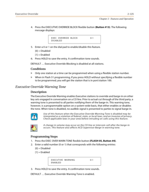 Page 151Executive Override2-125
Chapter 2 - Features and Operation
4. Press the EXECUTIVE OVERRIDE BLOCK flexible button (Button #13). The following 
message displays:
5. Enter a 0 or 1 on the dial pad to enable/disable this feature.
[0] = Disabled
[1] = Enabled
6. Press HOLD to save the entry. A confirmation tone sounds.
DEFAULT … Executive Override Blocking is disabled at all stations.
Conditions
» Only one station at a time can be programmed when using a flexible station number.
» When in Flash 51...