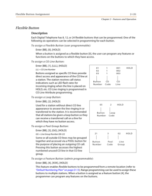 Page 157Flexible Button Assignment2-131
Chapter 2 - Features and Operation
Flexible Button
Description
Each Digital Telephone has 8, 12, or 24 flexible buttons that can be programmed. One of the 
following six operations can be selected in programming for each button.
To assign a Flexible Button (user programmable):
Enter [BB], [0], [HOLD]
When a button is assigned as a flexible button [0], the user can program any features or 
functions on the buttons to which they have access.
To assign a CO Line Button:
Enter...