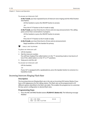 Page 1782-152Intercom
Chapter 2 - Features and Operation
To answer an Intercom Call:
In the T mode, you hear repeated bursts of intercom tone ringing and the HOLD button 
slow flashes.
Lift the handset or press the ON/OFF button to answer,
-or-
Press the H-T-P button to the H mode to reply.
In the P mode, you hear three bursts of tone and one-way announcement. The calling 
party cannot hear conversations in progress.
Lift the handset or press the ON/OFF button to answer,
-or-
Press the H-T-P button to the H mode...