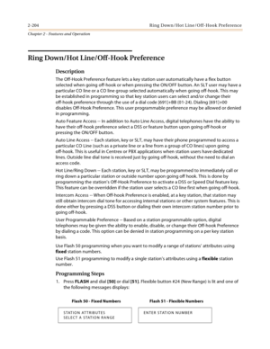 Page 2302-204 Ring Down/Hot Line/Off-Hook Preference
Chapter 2 - Features and Operation
Ring Down/Hot Line/Off-Hook Preference
Description
The Off-Hook Preference feature lets a key station user automatically have a flex button 
selected when going off-hook or when pressing the ON/OFF button. An SLT user may have a 
particular CO line or a CO line group selected automatically when going off-hook. This may 
be established in programming so that key station users can select and/or change their 
off-hook preference...